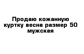Продаю кожанную куртку весна размер 50 мужская